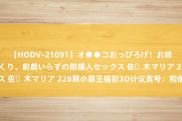 【HODV-21091】オ●●コおっぴろげ！お姉ちゃん 四六時中濡れまくり、前戯いらずの即挿入セックス 佐々木マリア 228期小霸王福彩3D计议奖号：和值推选