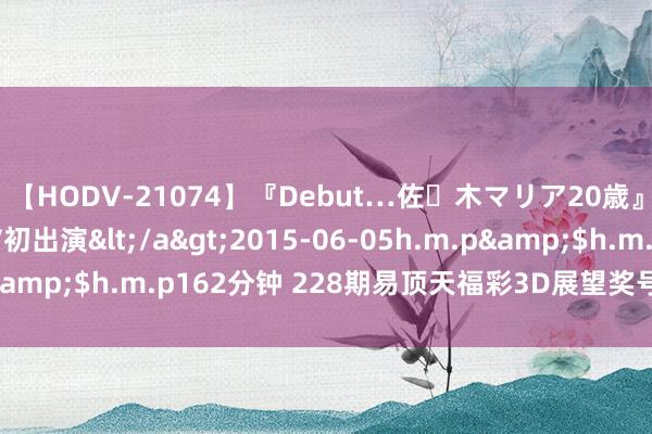 【HODV-21074】『Debut…佐々木マリア20歳』 現役女子大生AV初出演</a>2015-06-05h.m.p&$h.m.p162分钟 228期易顶天福彩3D展望奖号：双胆参考