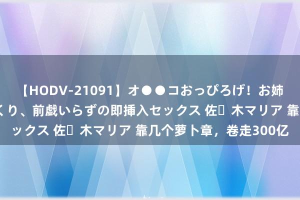 【HODV-21091】オ●●コおっぴろげ！お姉ちゃん 四六時中濡れまくり、前戯いらずの即挿入セックス 佐々木マリア 靠几个萝卜章，卷走300亿