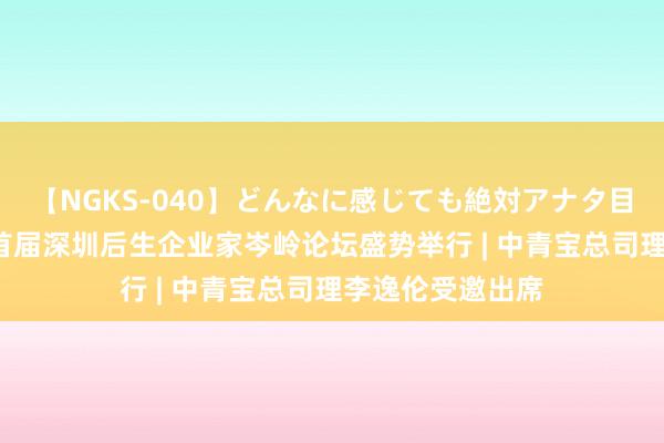 【NGKS-040】どんなに感じても絶対アナタ目線 春野さくら 首届深圳后生企业家岑岭论坛盛势举行 | 中青宝总司理李逸伦受邀出席