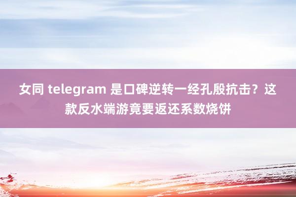 女同 telegram 是口碑逆转一经孔殷抗击？这款反水端游竟要返还系数烧饼