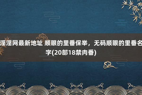 淫淫网最新地址 顺眼的里番保举，无码顺眼的里番名字(20部18禁肉番)