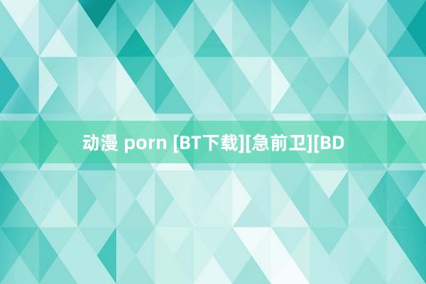 动漫 porn [BT下载][急前卫][BD