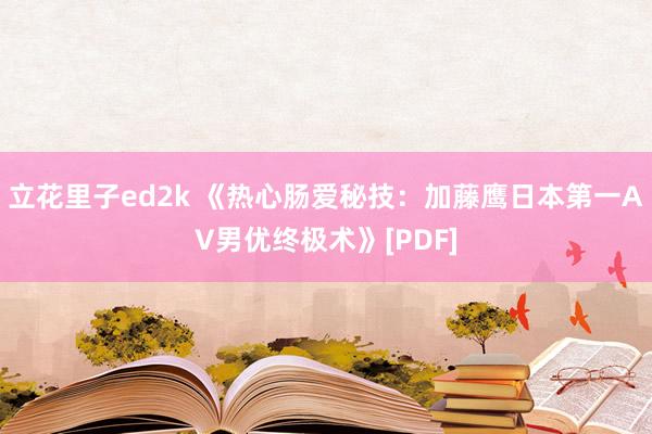 立花里子ed2k 《热心肠爱秘技：加藤鹰日本第一AV男优终极术》[PDF]