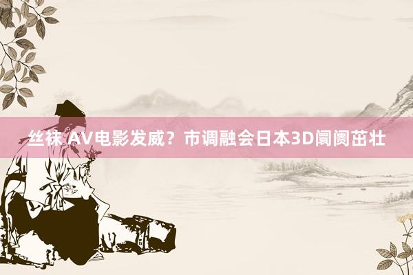 丝袜 AV电影发威？市调融会日本3D阛阓茁壮