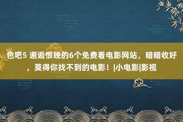 色吧5 邂逅恨晚的6个免费看电影网站，暗暗收好，莫得你找不到的电影！|小电影|影视