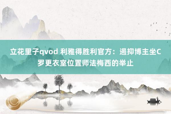 立花里子qvod 利雅得胜利官方：遏抑博主坐C罗更衣室位置师法梅西的举止