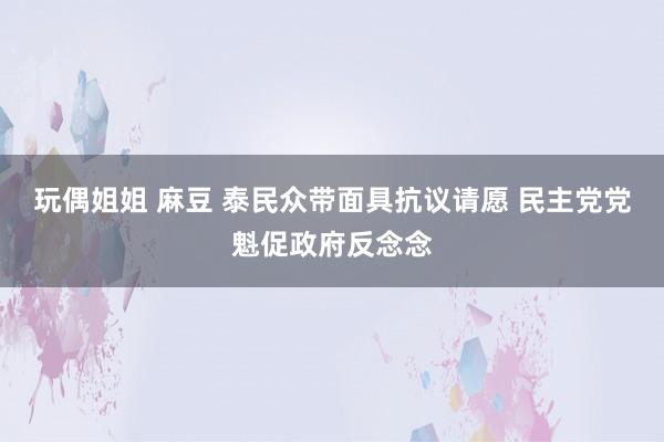 玩偶姐姐 麻豆 泰民众带面具抗议请愿 民主党党魁促政府反念念