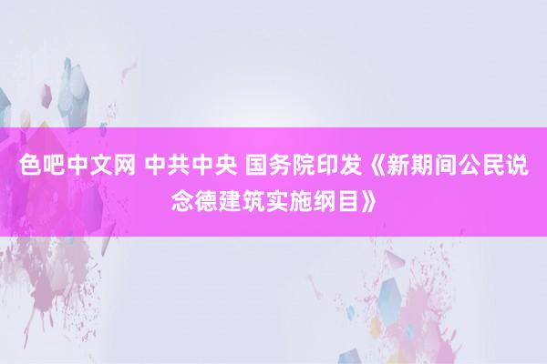 色吧中文网 中共中央 国务院印发《新期间公民说念德建筑实施纲目》